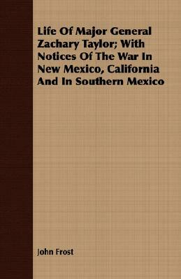 Life of Major General Zachary Taylor; With Notices of the War in New Mexico, California and in Southern Mexico by John Frost