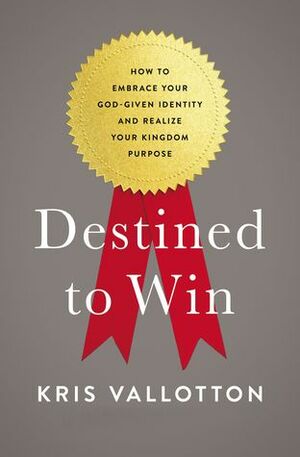 Destined To Win: How to Embrace Your God-Given Identity and Realize Your Kingdom Purpose by Kris Vallotton