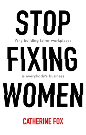 Stop Fixing Women: Why Building Fairer Workplaces Is Everybody's Business by Catherine Fox