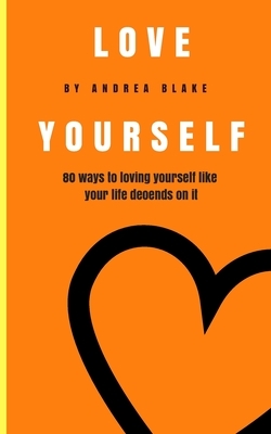 Love Yourself: 80 Ways to loving yourself like your life depends on it by Andrea Blake