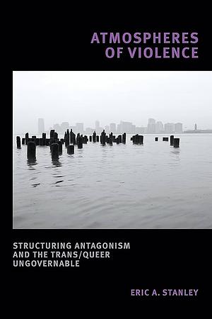 Atmospheres of Violence: Structuring Antagonism and the Trans/Queer Ungovernable by Eric A. Stanley