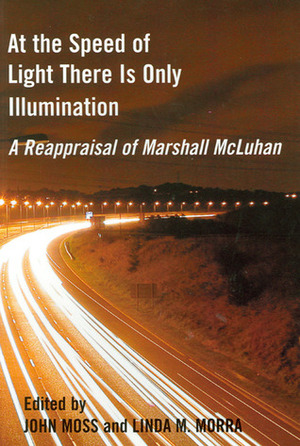 At the Speed of Light There Is Only Illumination: A Reappraisal of Marshall McLuhan by John Moss, Linda M. Morra