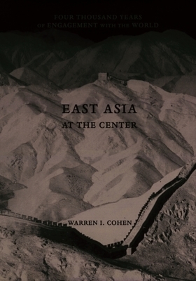 East Asia as the Center: Four Thousand Years of Engagement with the World by Warren I. Cohen