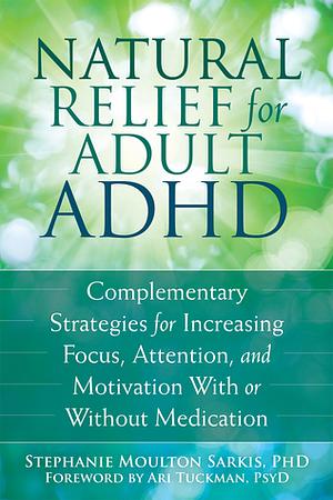 Natural Relief for Adult ADHD: Complementary Strategies for Increasing Focus, Attention, and Motivation With or Without Medication by Stephanie Sarkis