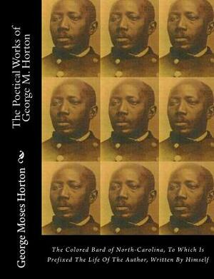 The POETICAL WORKS of GEORGE M. HORTON: The Colored Bard of North-Carolina, to which is prefixed The Life Of The Author, Written by Himself. by George Moses Horton