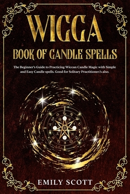Wicca Candle: The Beginner's Guide to learn Simple and Easy spells. Learn how to Prepare Candles and The Various Types of them. How by Emily Scott