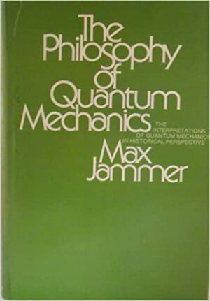 The Philosophy of Quantum Mechanics: The Interpretations of Quantum Mechanics in Historical Perspective by Max Jammer