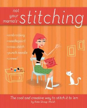 Not Your Mama's Stitching: The Cool and Creative Way to Stitch It to 'em by Kate Shoup