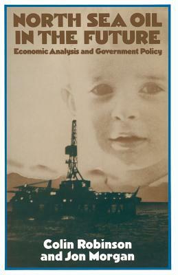 North Sea Oil in the Future: Economic Analysis and Government Policy by Jon Morgan, Colin Robinson