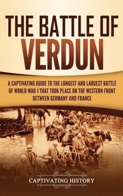 The Battle of Verdun: A Captivating Guide to the Longest and Largest Battle of World War 1 That Took Place on the Western Front Between Germ by Captivating History