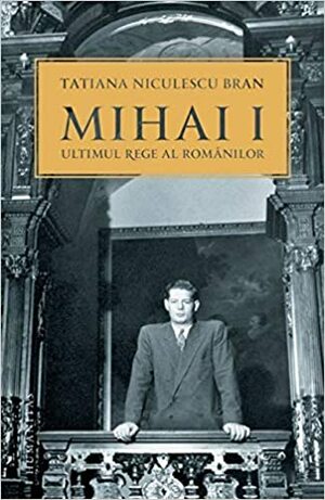 Mihai I, ultimul rege al românilor by Tatiana Niculescu Bran