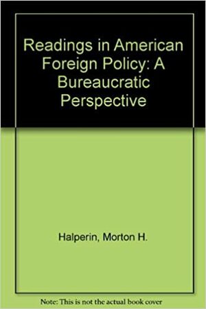 Readings In American Foreign Policy: A Bureaucratic Perspective by Morton H. Halperin