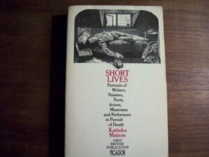 Short Lives: Portraits Of Writers, Painters, Poets, Actors, Musicians And Performers In Pursuit Of Death by Katinka Matson