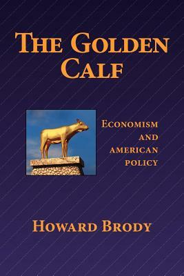 The Golden Calf: Economism and American Policy by Howard Brody