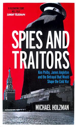 Spies and Traitors: Kim Philby, James Angleton and the Betrayal That Would Shape the Cold War by Michael Holzman