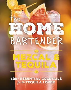 The Home Bartender: Mezcal and Tequila: 100+ Essential Cocktails for the Tequila Lover by Editors of Cider Mill Press