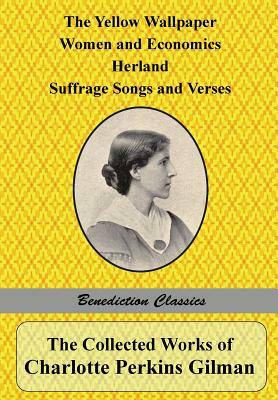 The Collected Works of Charlotte Perkins Gilman: The Yellow Wallpaper, Women and Economics, Herland, Suffrage Songs and Verses, and Why I Wrote 'The Y by Charlotte Perkins Gilman