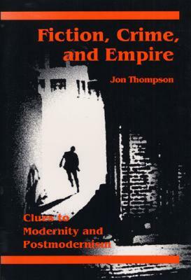 Fiction, Crime, and Empire: Clues to Modernity and Postmodernism by Jon Thompson