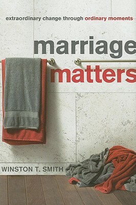 Marriage Matters: Extraordinary Change Through Ordinary Moments by Winston T. Smith