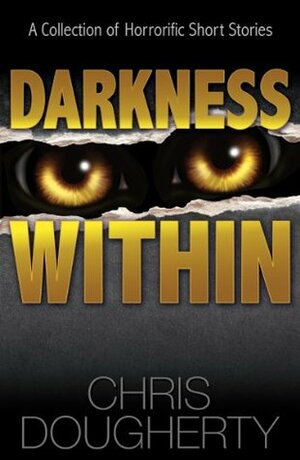 Darkness Within: A Collection of Horrorific Short Stories by Chris Dougherty