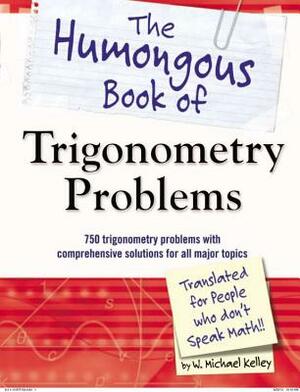 The Humongous Book of Trigonometry Problems: 750 Trigonometry Problems with Comprehensive Solutions for All Major Topics by W. Michael Kelley