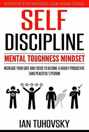 Self-Discipline: Mental Toughness Mindset: Increase Your Grit and Focus to Become a Highly Productive (and Peaceful!) Person (Positive Psychology Coaching Series Book 11) by Ian Tuhovsky