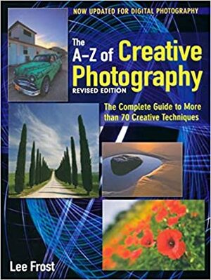 The A-Z of Creative Photography. Lee Frost by Lee Frost