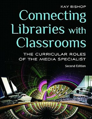 Connecting Libraries with Classrooms: The Curricular Roles of the Media Specialist, 2nd Edition by Kay Bishop