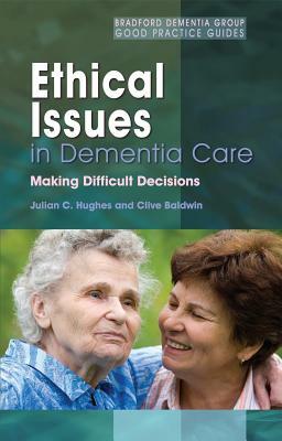 Ethical Issues in Dementia Care: Making Difficult Decisions by Julian C. Hughes, Clive Baldwin