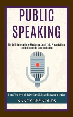 Public Speaking: The Self Help Guide to Mastering Small Talk, Presentations and Influence in Communication (Boost Your Overall Networki by Nancy Reynolds
