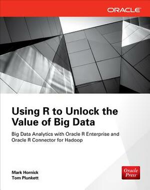 Using R to Unlock the Value of Big Data: Big Data Analytics with Oracle R Enterprise and Oracle R Connector for Hadoop by Mark Hornick, Tom Plunkett