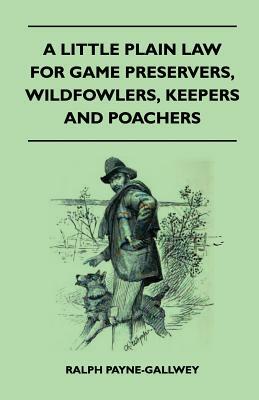 A Little Plain Law For Game Preservers, Wildfowlers, Keepers And Poachers by Ralph Payne-Gallwey