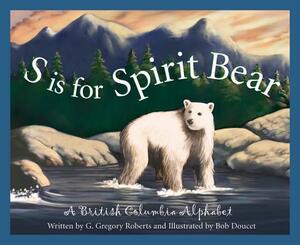 S Is for Spirit Bear: A British Columbia Alphabet by G. Gregory Roberts