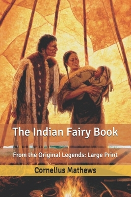 The Indian Fairy Book: From the Original Legends: Large Print by Cornelius Mathews