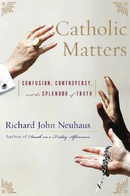 Catholic Matters: Confusion, Controversy, and the Splendor of Truth by Richard John Neuhaus