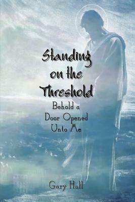 Standing on the Threshold: Behold a Door Opened Unto Me by Gary Hall