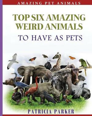 Top Six Amazing Weird Animals: To Have As Pets by Patricia Parker