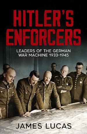 Hitler's Enforcers: Leaders of the German War Machine, 1939-45 by James Lucas