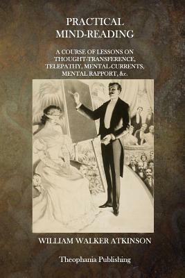 Practical Mind-Reading: A Course of Lessons on Thought-Transference, Telepathy, Mental Currents, Mental Rapport, &c. by William Walker Atkinson