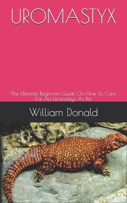 Uromastyx: The Ultimate Beginners Guide On How To Care For An Uromastyx As Pet by William Donald