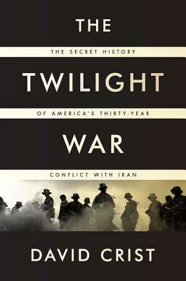 The Twilight War: The Secret History of America's Thirty-Year Conflict with Iran by David Crist