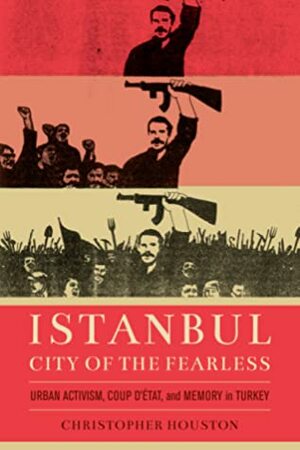Istanbul, City of the Fearless: Urban Activism, Coup d'Etat, and Memory in Turkey by Christopher Houston