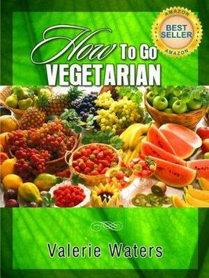 Guide To Vegetarianism How To Go Vegetarian (Book 2 of 3) by Valerie Waters