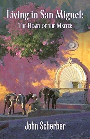 Living in San Miguel: The Heart of the Matter by John Scherber