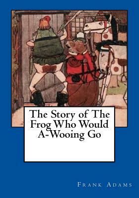 The Story of The Frog Who Would A-Wooing Go by Frank Adams