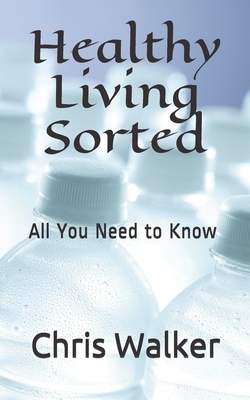 Healthy Living Sorted: All You Need to Know by Chris Walker