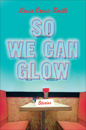 So We Can Glow: Stories by Leesa Cross-Smith