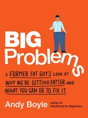 Big Problems: A Former Fat Guy's Look at Why We're Getting Fatter and What You Can Do to Fix It by Andy Boyle