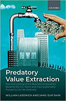 Predatory Value Extraction: How the Looting of the Business Corporation Became the US Norm and How Sustainable Prosperity Can Be Restored by Jang-Sup Shin, William Lazonick