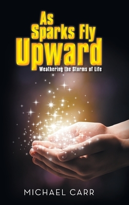 As Sparks Fly Upwards: Weathering the Storms of Life by Michael Carr